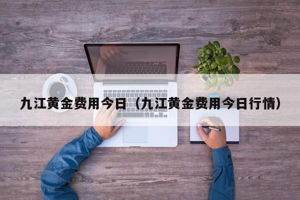 九江黄金费用今日（九江黄金费用今日行情）