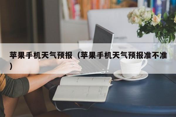 苹果手机天气预报（苹果手机天气预报准不准）