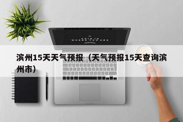 滨州15天天气预报（天气预报15天查询滨州市）