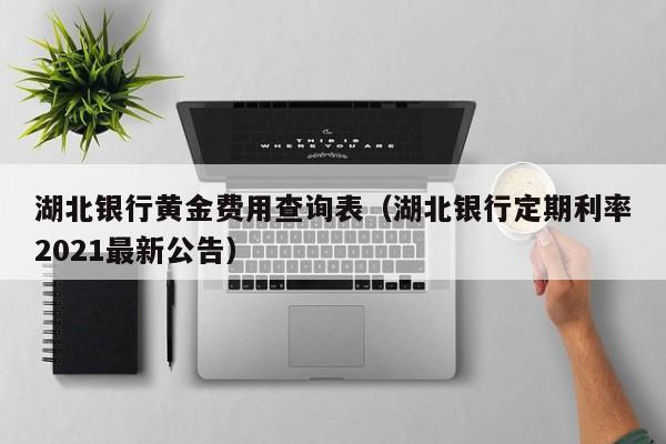 湖北银行黄金费用查询表（湖北银行定期利率2021最新公告）