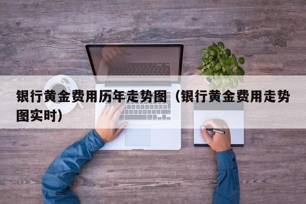 银行黄金费用历年走势图（银行黄金费用走势图实时）