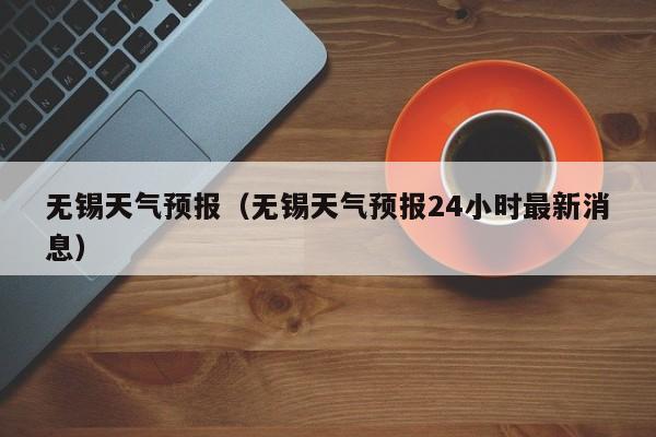 无锡天气预报（无锡天气预报24小时最新消息）