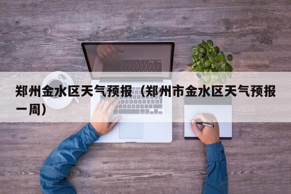 郑州金水区天气预报（郑州市金水区天气预报一周）