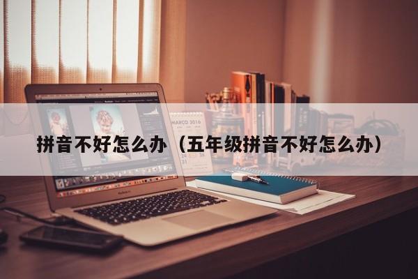 拼音不好怎么办（五年级拼音不好怎么办）
