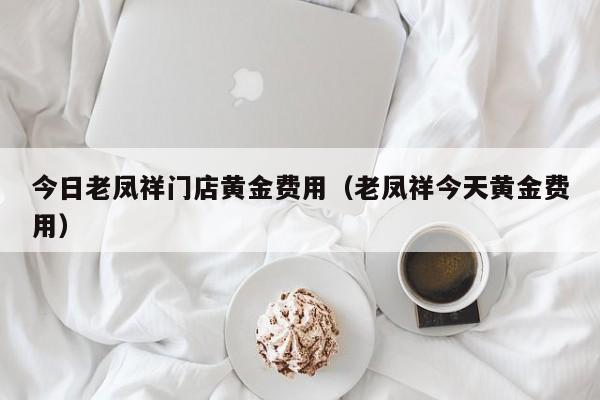 今日老凤祥门店黄金费用（老凤祥今天黄金费用）