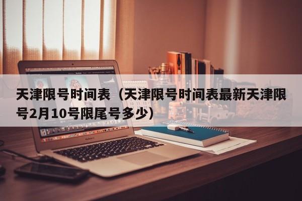 天津限号时间表（天津限号时间表最新天津限号2月10号限尾号多少）