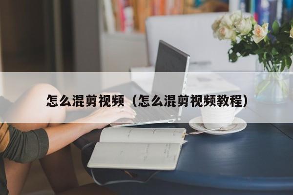 怎么混剪视频（怎么混剪视频教程）