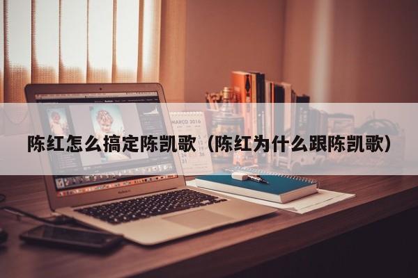 陈红怎么搞定陈凯歌（陈红为什么跟陈凯歌）