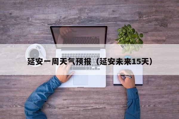 延安一周天气预报（延安未来15天）