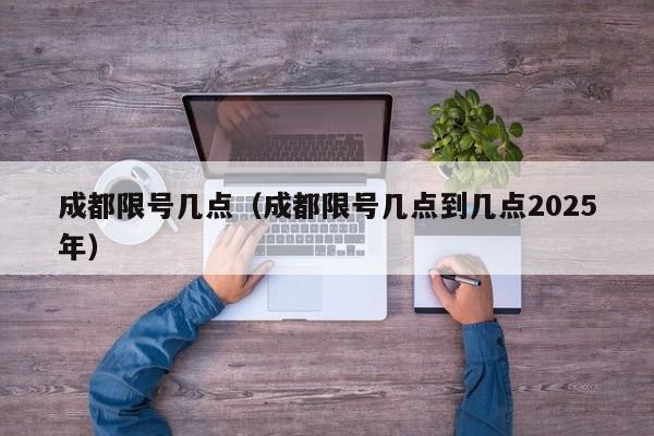 成都限号几点（成都限号几点到几点2025年）