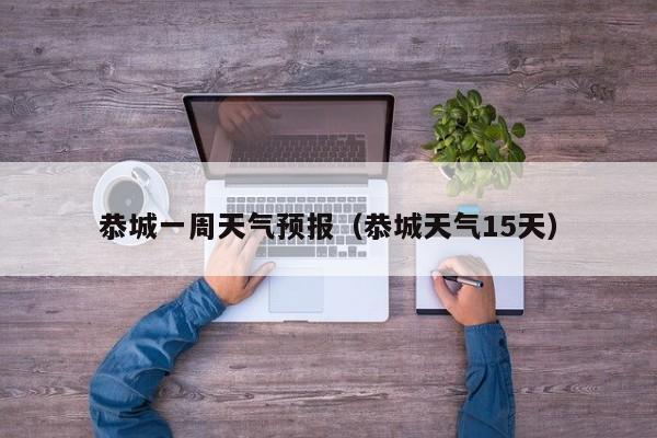 恭城一周天气预报（恭城天气15天）