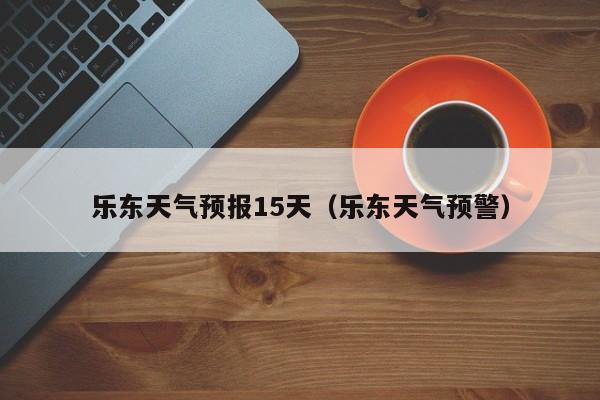乐东天气预报15天（乐东天气预警）