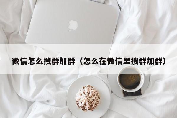 微信怎么搜群加群（怎么在微信里搜群加群）