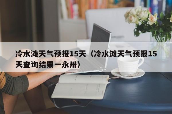 冷水滩天气预报15天（冷水滩天气预报15天查询结果一永卅）
