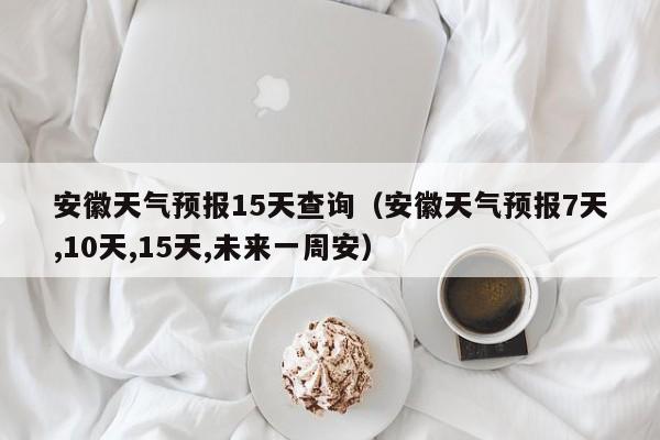 安徽天气预报15天查询（安徽天气预报7天,10天,15天,未来一周安）