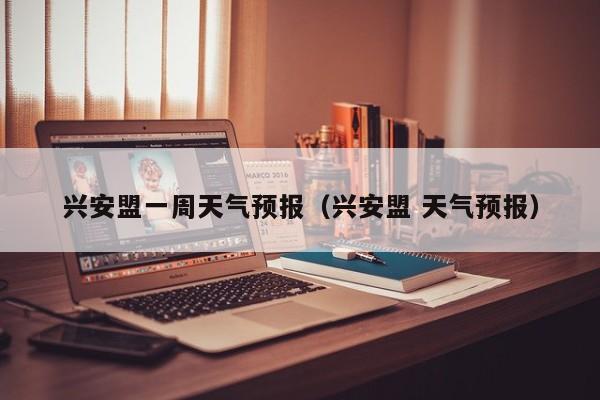 兴安盟一周天气预报（兴安盟 天气预报）