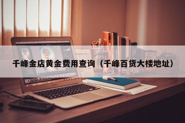 千峰金店黄金费用查询（千峰百货大楼地址）