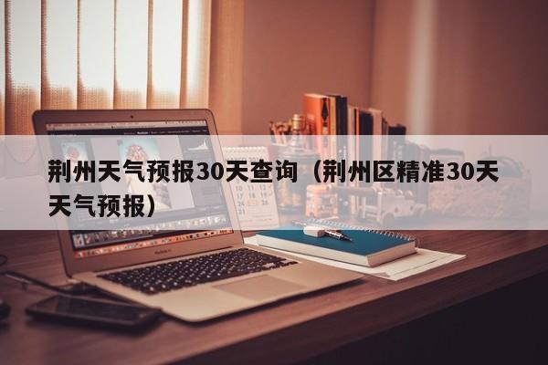 荆州天气预报30天查询（荆州区精准30天天气预报）