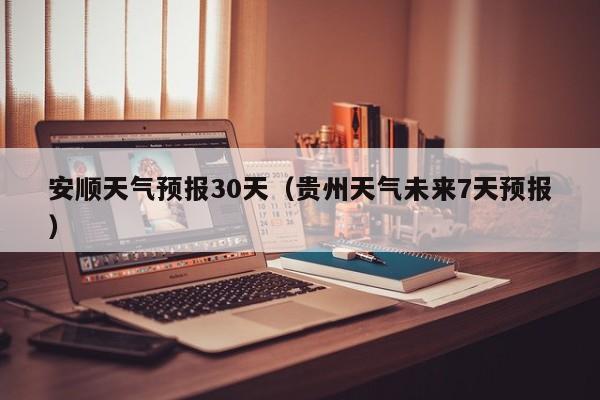 安顺天气预报30天（贵州天气未来7天预报）