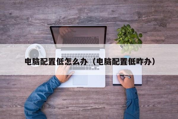 电脑配置低怎么办（电脑配置低咋办）