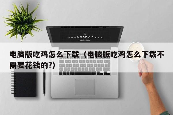 电脑版吃鸡怎么下载（电脑版吃鸡怎么下载不需要花钱的?）