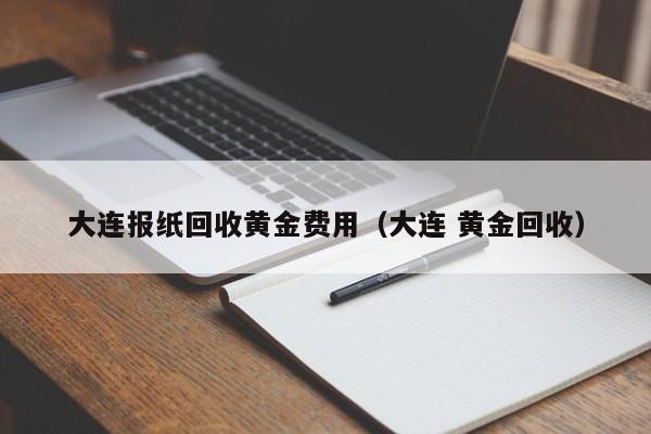 大连报纸回收黄金费用（大连 黄金回收）