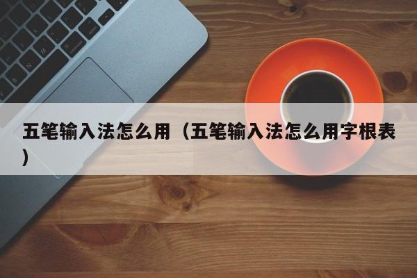 五笔输入法怎么用（五笔输入法怎么用字根表）