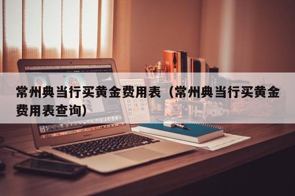常州典当行买黄金费用表（常州典当行买黄金费用表查询）