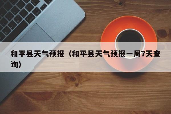 和平县天气预报（和平县天气预报一周7天查询）