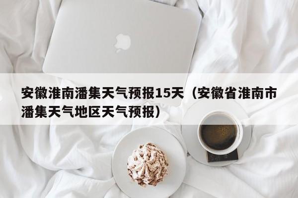 安徽淮南潘集天气预报15天（安徽省淮南市潘集天气地区天气预报）