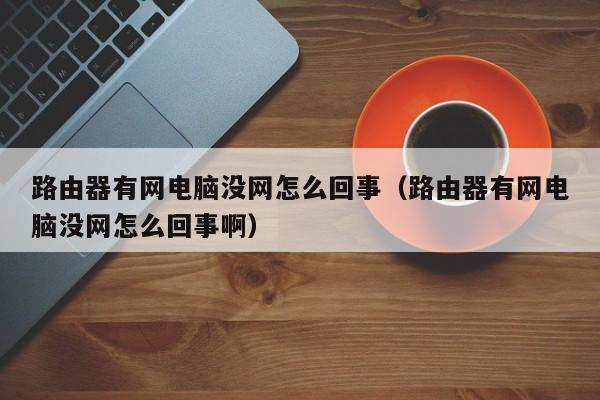 路由器有网电脑没网怎么回事（路由器有网电脑没网怎么回事啊）