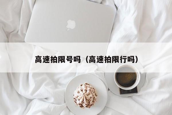 高速拍限号吗（高速拍限行吗）