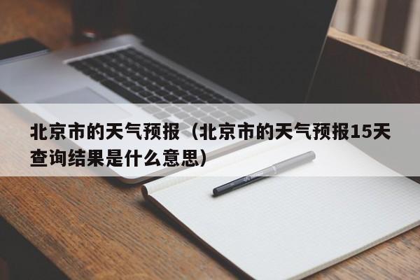 北京市的天气预报（北京市的天气预报15天查询结果是什么意思）