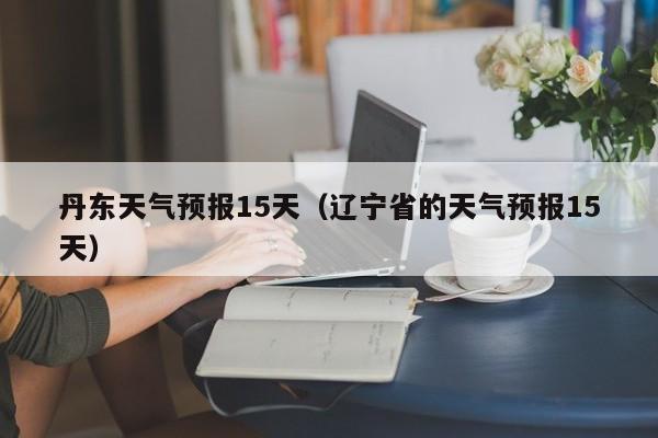 丹东天气预报15天（辽宁省的天气预报15天）