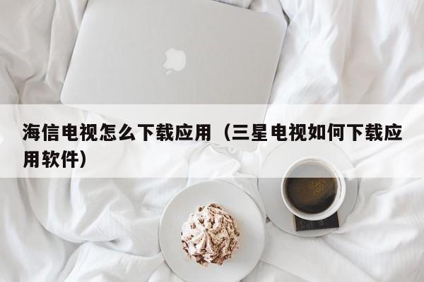 海信电视怎么下载应用（三星电视如何下载应用软件）
