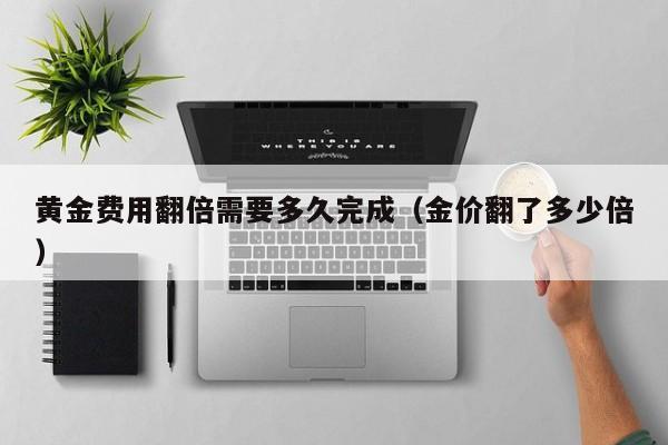 黄金费用翻倍需要多久完成（金价翻了多少倍）