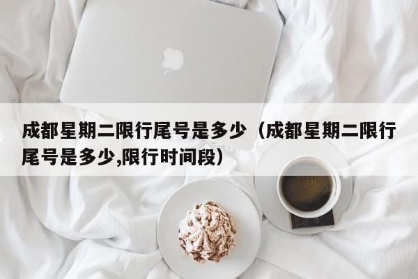 成都星期二限行尾号是多少（成都星期二限行尾号是多少,限行时间段）