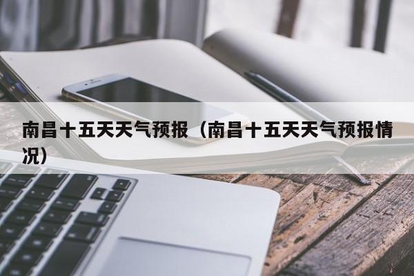 南昌十五天天气预报（南昌十五天天气预报情况）