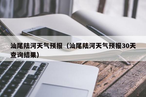 汕尾陆河天气预报（汕尾陆河天气预报30天查询结果）