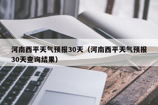 河南西平天气预报30天（河南西平天气预报30天查询结果）