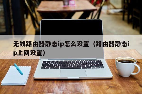 无线路由器静态ip怎么设置（路由器静态ip上网设置）
