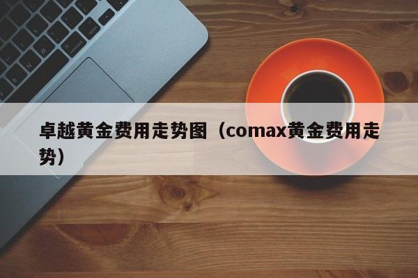 卓越黄金费用走势图（comax黄金费用走势）