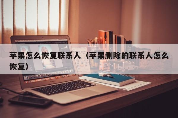 苹果怎么恢复联系人（苹果删除的联系人怎么恢复）
