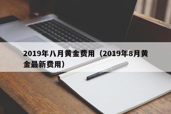 2019年八月黄金费用（2019年8月黄金最新费用）