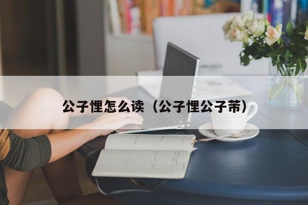 公子悝怎么读（公子悝公子芾）