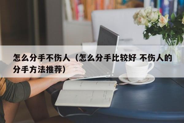 怎么分手不伤人（怎么分手比较好 不伤人的分手方法推荐）