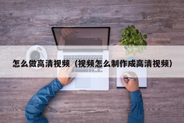 怎么做高清视频（视频怎么制作成高清视频）
