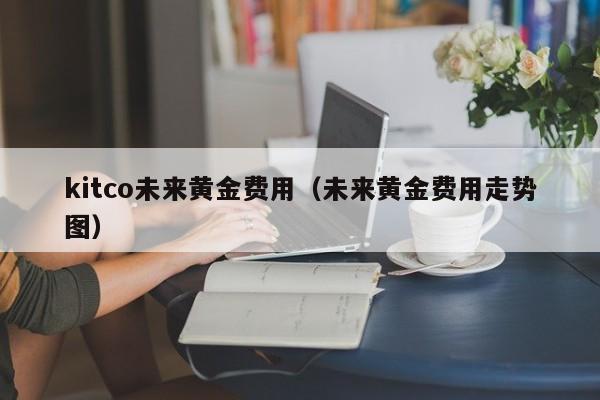 kitco未来黄金费用（未来黄金费用走势图）