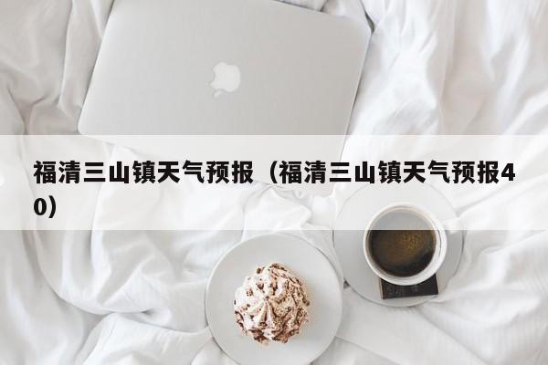 福清三山镇天气预报（福清三山镇天气预报40）