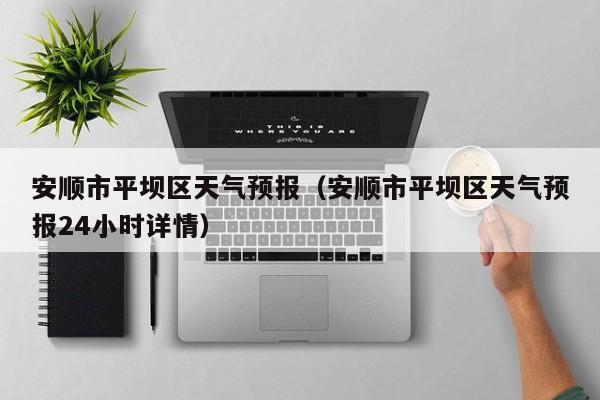 安顺市平坝区天气预报（安顺市平坝区天气预报24小时详情）